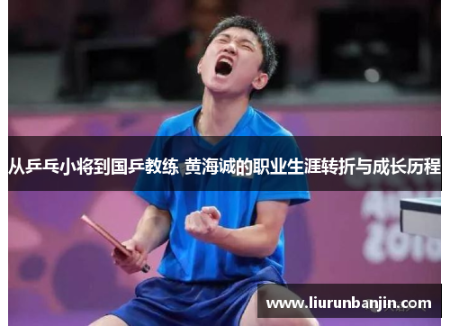 从乒乓小将到国乒教练 黄海诚的职业生涯转折与成长历程