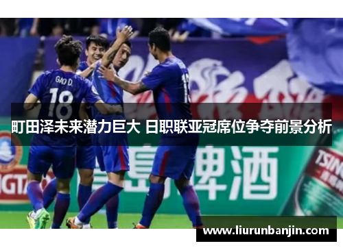 町田泽未来潜力巨大 日职联亚冠席位争夺前景分析