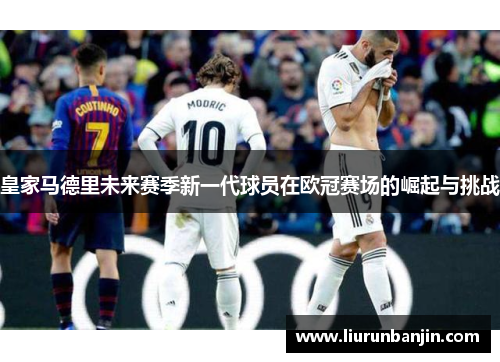 皇家马德里未来赛季新一代球员在欧冠赛场的崛起与挑战