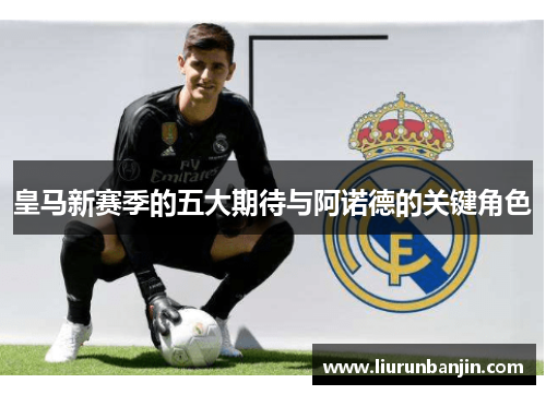 皇马新赛季的五大期待与阿诺德的关键角色