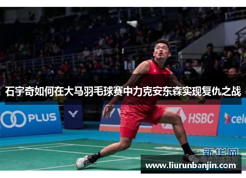 石宇奇如何在大马羽毛球赛中力克安东森实现复仇之战