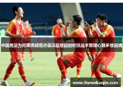 中国男足为何屡遭越南逆袭深层原因剖析技战术管理心理多维困境