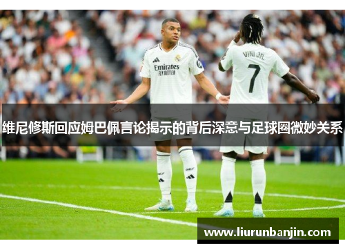 维尼修斯回应姆巴佩言论揭示的背后深意与足球圈微妙关系