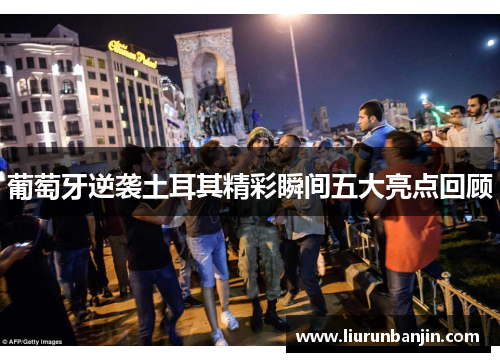 葡萄牙逆袭土耳其精彩瞬间五大亮点回顾 葡萄牙逆袭土耳其精彩瞬间五大亮点回顾