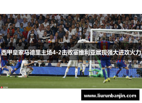 西甲皇家马德里主场4-2击败塞维利亚展现强大进攻火力 西甲皇家马德里主场4-2击败塞维利亚展现强大进攻火力
