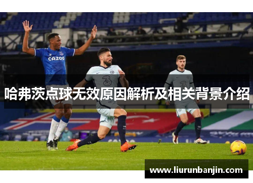 哈弗茨点球无效原因解析及相关背景介绍