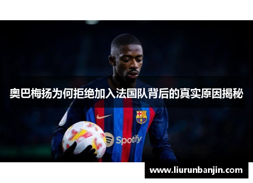 奥巴梅扬为何拒绝加入法国队背后的真实原因揭秘 奥巴梅扬为何拒绝加入法国队背后的真实原因揭秘