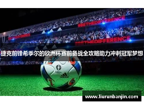 捷克前锋希季尔的欧洲杯赛前备战全攻略助力冲刺冠军梦想 捷克前锋希季尔的欧洲杯赛前备战全攻略助力冲刺冠军梦想