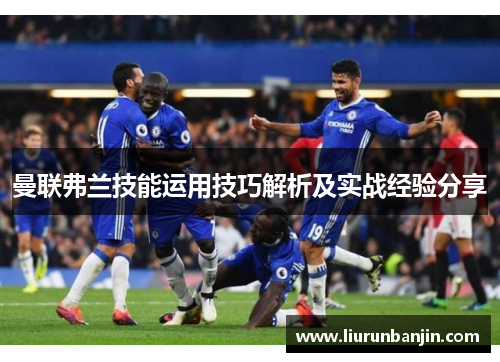 曼联弗兰技能运用技巧解析及实战经验分享 曼联弗兰技能运用技巧解析及实战经验分享