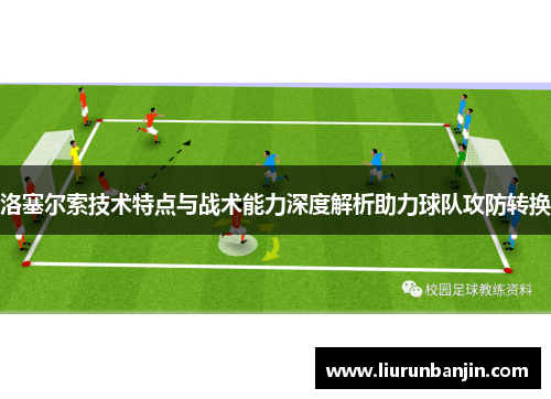 洛塞尔索技术特点与战术能力深度解析助力球队攻防转换