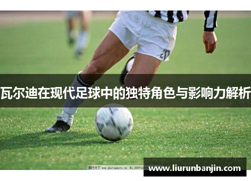 瓦尔迪在现代足球中的独特角色与影响力解析