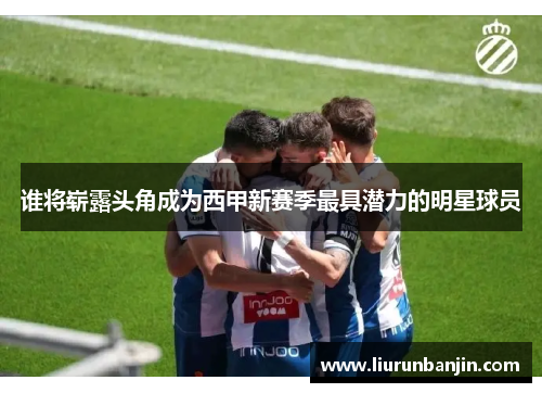 谁将崭露头角成为西甲新赛季最具潜力的明星球员