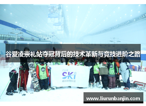 谷爱凌崇礼站夺冠背后的技术革新与竞技进阶之路