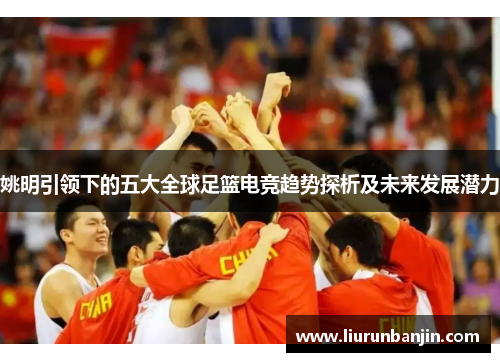 姚明引领下的五大全球足篮电竞趋势探析及未来发展潜力
