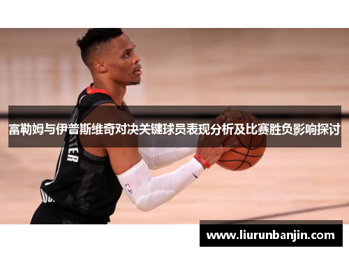 富勒姆与伊普斯维奇对决关键球员表现分析及比赛胜负影响探讨